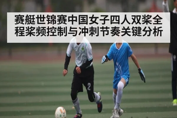赛艇世锦赛中国女子四人双桨全程桨频控制与冲刺节奏关键分析 - c7c7