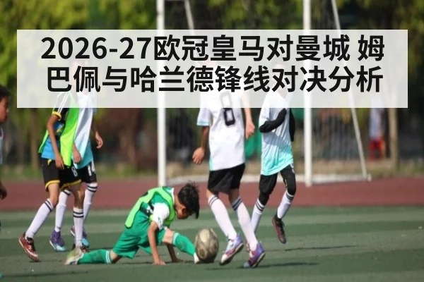 2026-27欧冠皇马对曼城 姆巴佩与哈兰德锋线对决分析（c7c7）