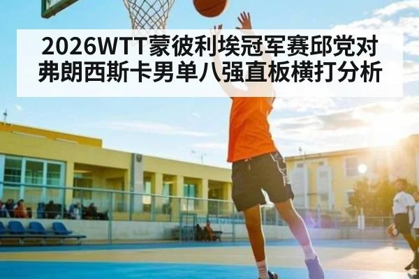 2026WTT蒙彼利埃冠军赛邱党对弗朗西斯卡男单八强直板横打分析（c7c7）
